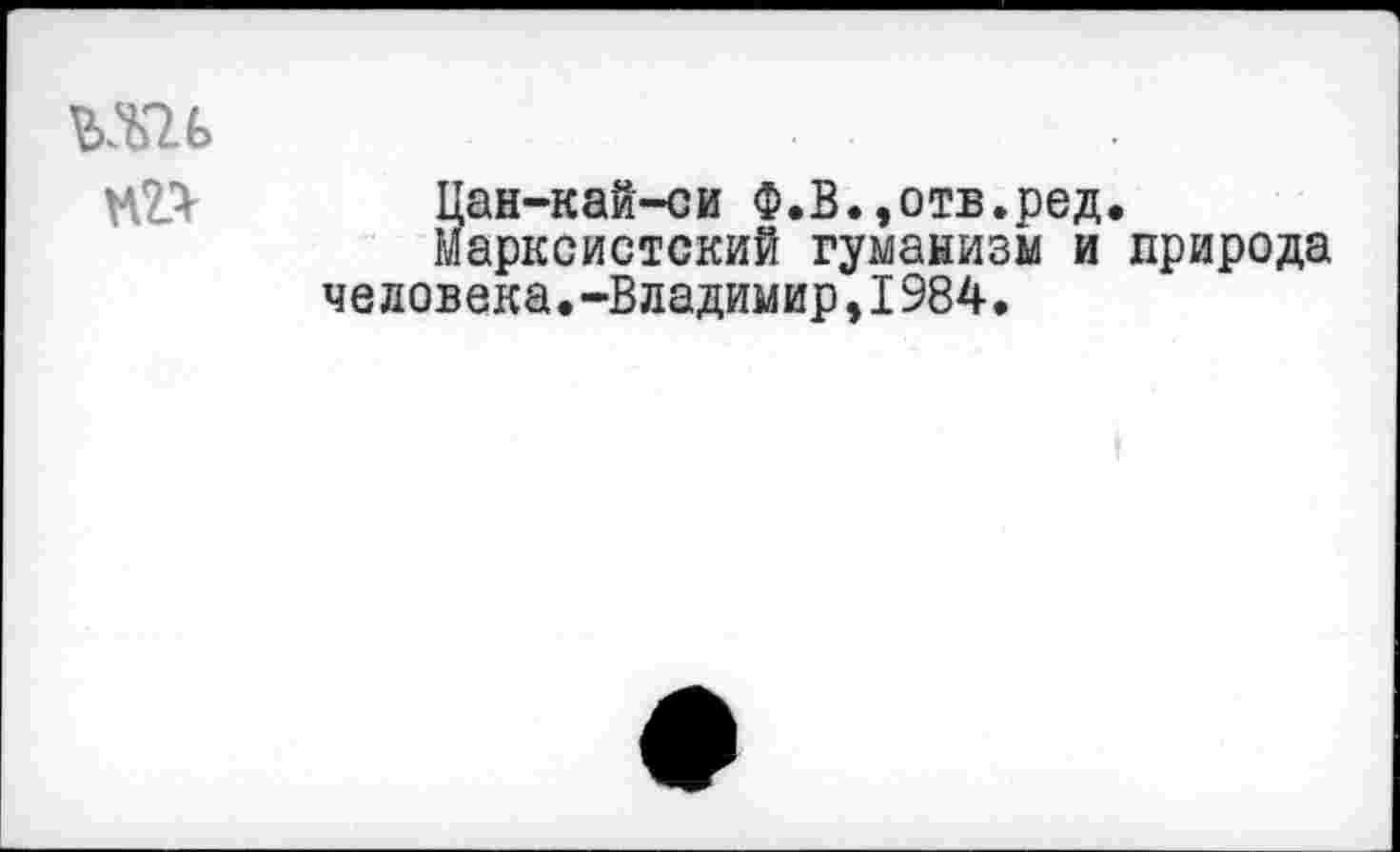 ﻿S ан-кай-си Ф.В.,отв.ред.
арксистский гуманизм и природа человека.-Владимир,I984.